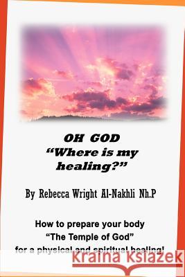 Oh God Where Is My Healing?: How to Prepare Your Body the Temple of God for a Physical and Spiritual Healing! Al-Nakhli, Rebecca Wright 9780595326624
