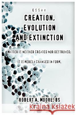 Creation, Evolution and Extinction: Matter is Neither Created nor Destroyed; It is Merely Changed in Form. Moore, Robert a. 9780595327270