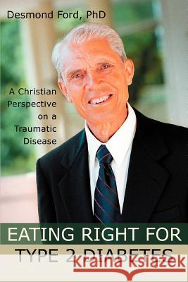 Eating Right for Type 2 Diabetes: A Christian Perspective on a Traumatic Disease Ford, Desmond 9780595327799