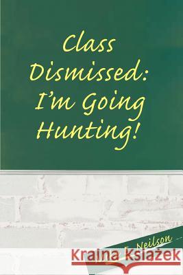 Class Dismissed: I'm Going Hunting! Neilson, Mike E. 9780595328109 iUniverse