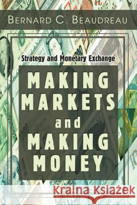 Making Markets and Making Money: Strategy and Monetary Exchange Beaudreau, Bernard C. 9780595328796 iUniverse