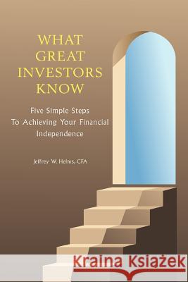 What Great Investors Know: Five Simple Steps To Achieving Your Financial Independence Helms, Jeffrey W. 9780595328949 iUniverse