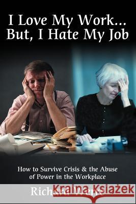 I Love My Work . . . But, I Hate My Job: How to Survive Crisis & the Abuse of Power in the Workplace Werre, Richard 9780595329144 iUniverse