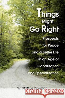 Things Might Go Right: Prospects for Peace and a Better Life in an Age of Globalization and Specialization Davison, W. Phillips 9780595329335 iUniverse