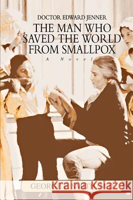 The Man Who Saved The World From Smallpox: Doctor Edward Jenner Smith, George F. 9780595329571 iUniverse