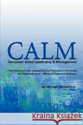 Calm: Computer Aided Leadership & Management: -How Computers Can Unleash the Full Potential of Individuals and Organizations Middelfart, Morten 9780595329915 iUniverse