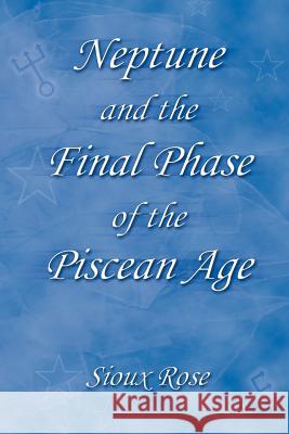 Neptune and the Final Phase of the Piscean Age Sioux Rose 9780595330331 iUniverse