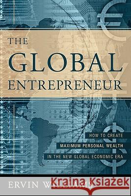 The Global Entrepreneur : How to Create Maximun Personal Wealth in the New Global Economic Era [2nd Edition] Ervin Williams 9780595330379 iUniverse