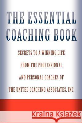 The Essential Coaching Book: Secrets to a Winning Life from the Professional and Personal Coaches of the United Coaching Associates Associates Inc, United Coaching 9780595330485