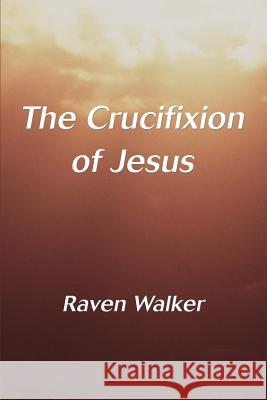 The Crucifixion of Jesus Raven Walker 9780595330867 iUniverse
