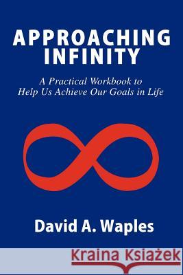 Approaching Infinity: A Practical Workbook to Help Us Achieve Our Goals in Life Waples, David a. 9780595331475 iUniverse