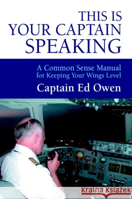 This Is Your Captain Speaking: A Common Sense Manual for Keeping Your Wings Level Owen, Captain Ed 9780595331796 iUniverse
