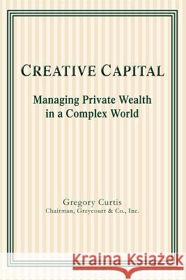 Creative Capital : Managing Private Wealth in a Complex World Gregory Curtis 9780595332007 iUniverse