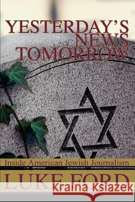 Yesterday's News Tomorrow: Inside American Jewish Journalism Ford, Luke 9780595332021 iUniverse