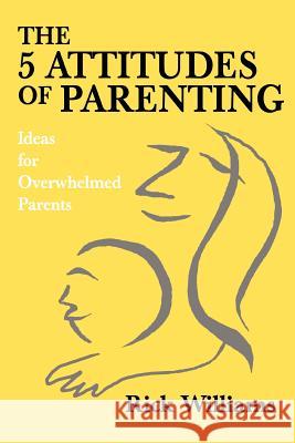 The 5 Attitudes of Parenting: Ideas for Overwhelmed Parents Williams, Rick 9780595332229