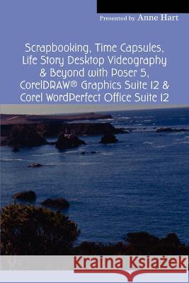 Scrapbooking, Time Capsules, Life Story Desktop Videography & Beyond with Poser 5, CorelDRAW (R) Graphics Suite 12 & Corel WordPerfect Office Suite 12 Anne Hart 9780595332274 ASJA Press