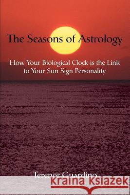 The Seasons of Astrology : How Your Biological Clock Is the Link to Your Sun Sign Personality Terence Guardino 9780595332618 