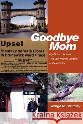 Goodbye Mom: My Bipolar Journey Through Trauma Tragedy and Recovery Staursky, George M. 9780595332649 iUniverse