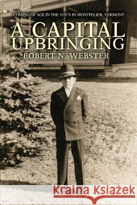 A Capital Upbringing: Coming of Age in the 1930's in Montpelier, Vermont Webster, Robert N. 9780595332656 iUniverse