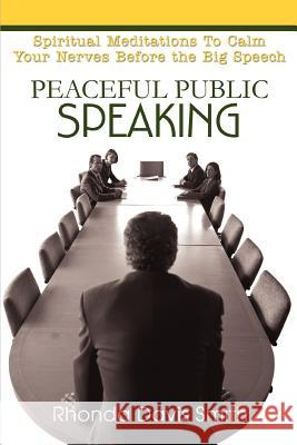 Peaceful Public Speaking : Spiritual Meditations To Calm Your Nerves Before the Big Speech Rhonda Davis Smith 9780595332687 iUniverse