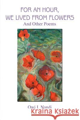 For an Hour, We Lived from Flowers: And Other Poems Nandi, Owi I. 9780595333264 iUniverse