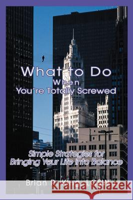 What to Do When You're Totally Screwed: Simple Strategies for Bringing Your Life into Balance King Lcsw, Brian R. 9780595333325 iUniverse