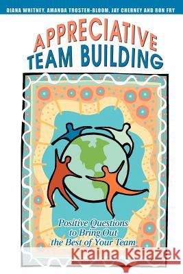Appreciative Team Building: Positive Questions to Bring Out the Best of Your Team Cherney, Jay 9780595335039 iUniverse