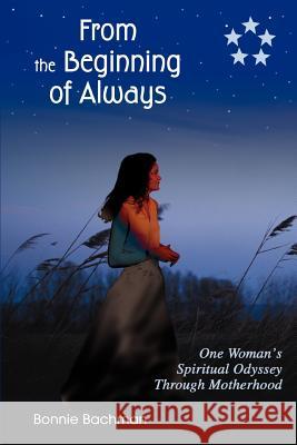 From the Beginning of Always : One Woman's Spiritual Odyssey Through Motherhood Bonnie Bachman 9780595335312 