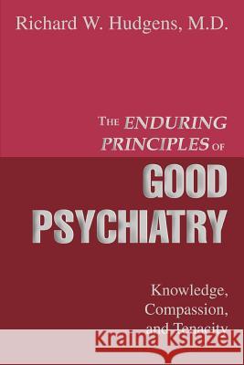 The Enduring Principles of Good Psychiatry: Knowledge, Compassion, and Tenacity Hudgens, Richard W. 9780595335428 iUniverse