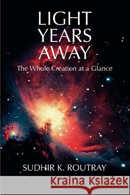 Light Years Away: The Whole Creation at a Glance Routray, Sudhir K. 9780595335824 iUniverse