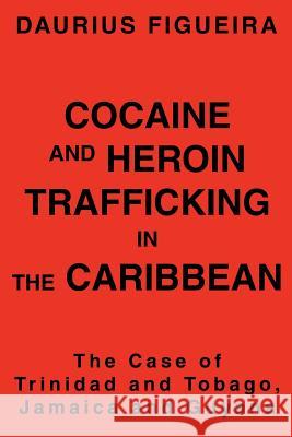 Cocaine and Heroin Trafficking in the Caribbean: The Case of Trinidad and Tobago, Jamaica and Guyana Figueira, Daurius 9780595336326 iUniverse
