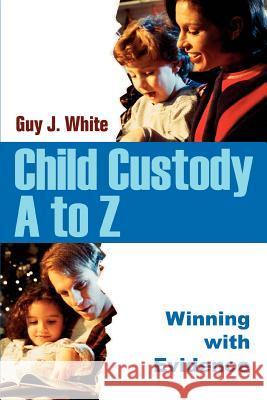 Child Custody A to Z: Winning with Evidence Guy J White 9780595336562 iUniverse