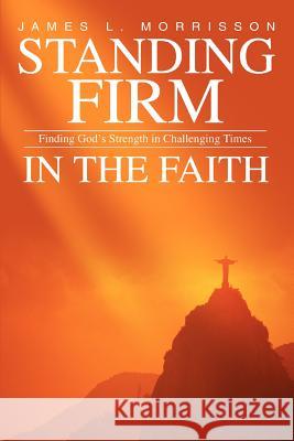 Standing Firm in the Faith: Finding God's Strength in Challenging Times Morrisson, James L. 9780595336678 iUniverse