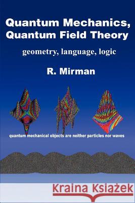 Quantum Mechanics, Quantum Field Theory: Geometry, Language, Logic Mirman, R. 9780595336906 Backinprint.com