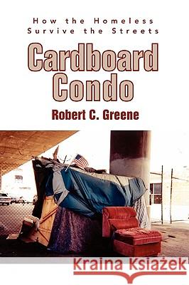 Cardboard Condo: How the Homeless Survive the Streets Greene, Robert C. 9780595337101 iUniverse