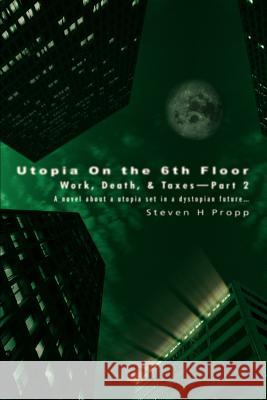 Utopia On the 6th Floor: Work, Death, & Taxes-Part 2 Propp, Steven H. 9780595337378 iUniverse