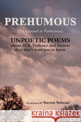 Prehumous (as Opposed to Posthumous): Unpoetic Poems about Sex, Violence and Secrets They Don't Want You to Know Selman, Steven 9780595337385 iUniverse