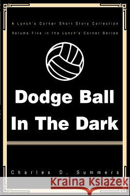 Dodge Ball in the Dark: A Lynch's Corner Short Story Collection Summers, Charles D. 9780595337897 iUniverse