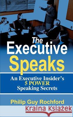 The Executive Speaks: An Executive Insider's 5 Power Speaking Secrets Rochford, Philip Guy 9780595338306 iUniverse