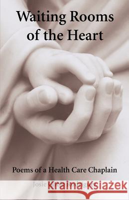 Waiting Rooms of the Heart: Poems of a Health Care Chaplain Rodriguez, Josie Gable 9780595339723 iUniverse