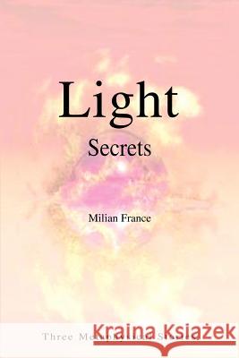 Light Secrets: Three Metaphysical Stories France, Milian 9780595340705 iUniverse