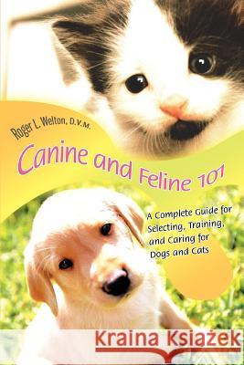 Canine and Feline 101 : A Complete Guide for Selecting, Training, and Caring for Dogs and Cats Roger L. Welto 9780595340835 iUniverse