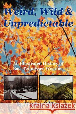 Weird, Wild & Unpredictable: An Illustrated History of East Tennessee Weather Miller, Matthew 9780595341368 iUniverse