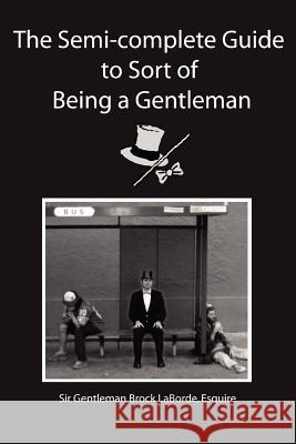 The Semi-Complete Guide to Sort of Being a Gentleman Esquire Sir Gentleman Brock Laborde 9780595341528 iUniverse