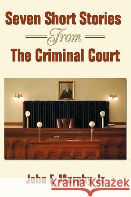 Seven Short Stories From The Criminal Court John F. Murph 9780595341580 iUniverse