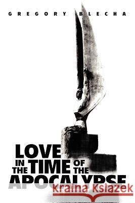 Love in the Time of the Apocalypse Gregory Blecha 9780595341634