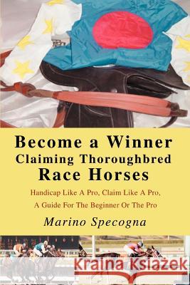 Become a Winner Claiming Thoroughbred Race Horses: Handicap Like A Pro, Claim Like A Pro, A Guide For The Beginner Or The Pro Specogna, Marino 9780595341986