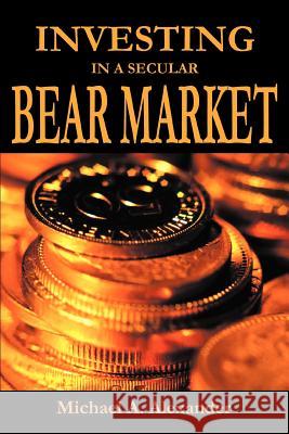 Investing in a Secular Bear Market Michael A. Alexander 9780595342068 iUniverse