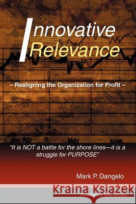 Innovative Relevance: Realigning the Organization for Profit Dangelo, Mark P. 9780595342464 iUniverse