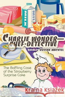 Charlie Wonder--Chef-Detective: The Baffling Case of the Strawberry Surprise Cake Wachtel, Shirley Russak 9780595342792